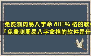 免费测周易八字命 🌾 格的软件「免费测周易八字命格的软件是什么」